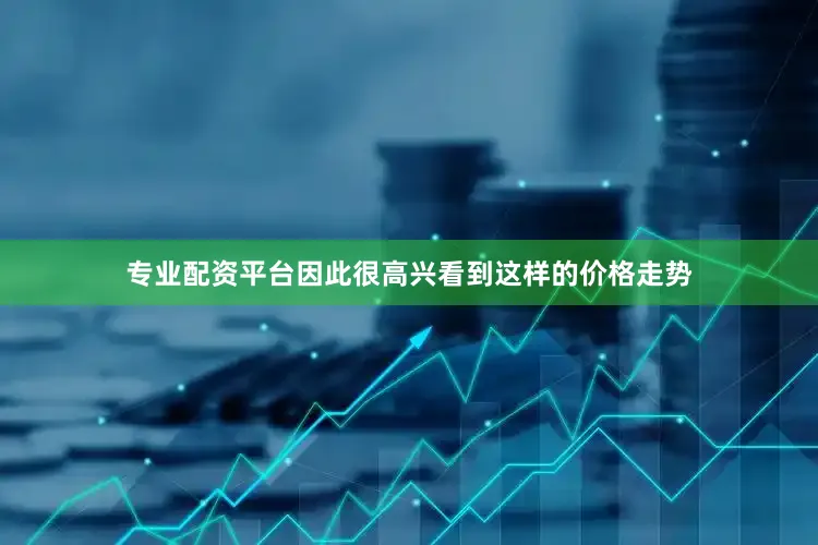 专业配资平台因此很高兴看到这样的价格走势