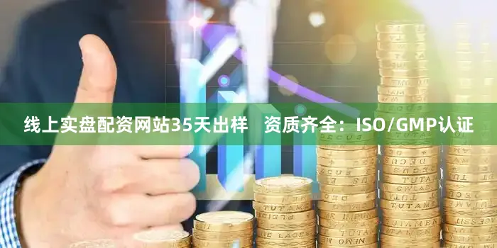 线上实盘配资网站35天出样   资质齐全：ISO/GMP认证