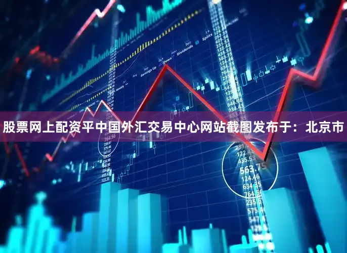 股票网上配资平中国外汇交易中心网站截图发布于：北京市