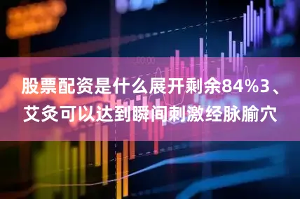 股票配资是什么展开剩余84%3、艾灸可以达到瞬间刺激经脉腧穴