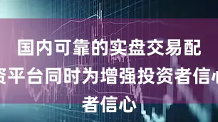 国内可靠的实盘交易配资平台同时为增强投资者信心