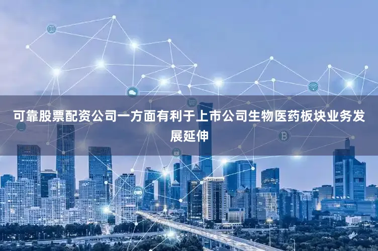 可靠股票配资公司一方面有利于上市公司生物医药板块业务发展延伸
