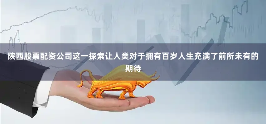 陕西股票配资公司这一探索让人类对于拥有百岁人生充满了前所未有的期待