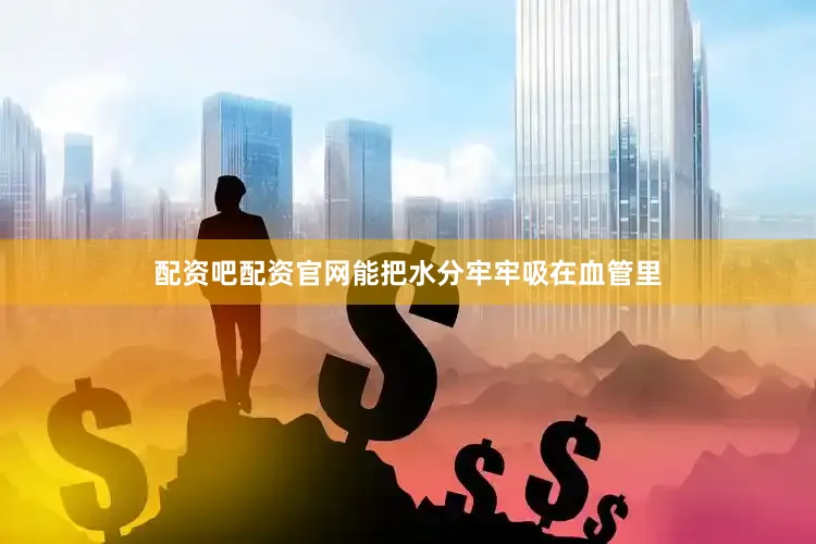 配资吧配资官网能把水分牢牢吸在血管里